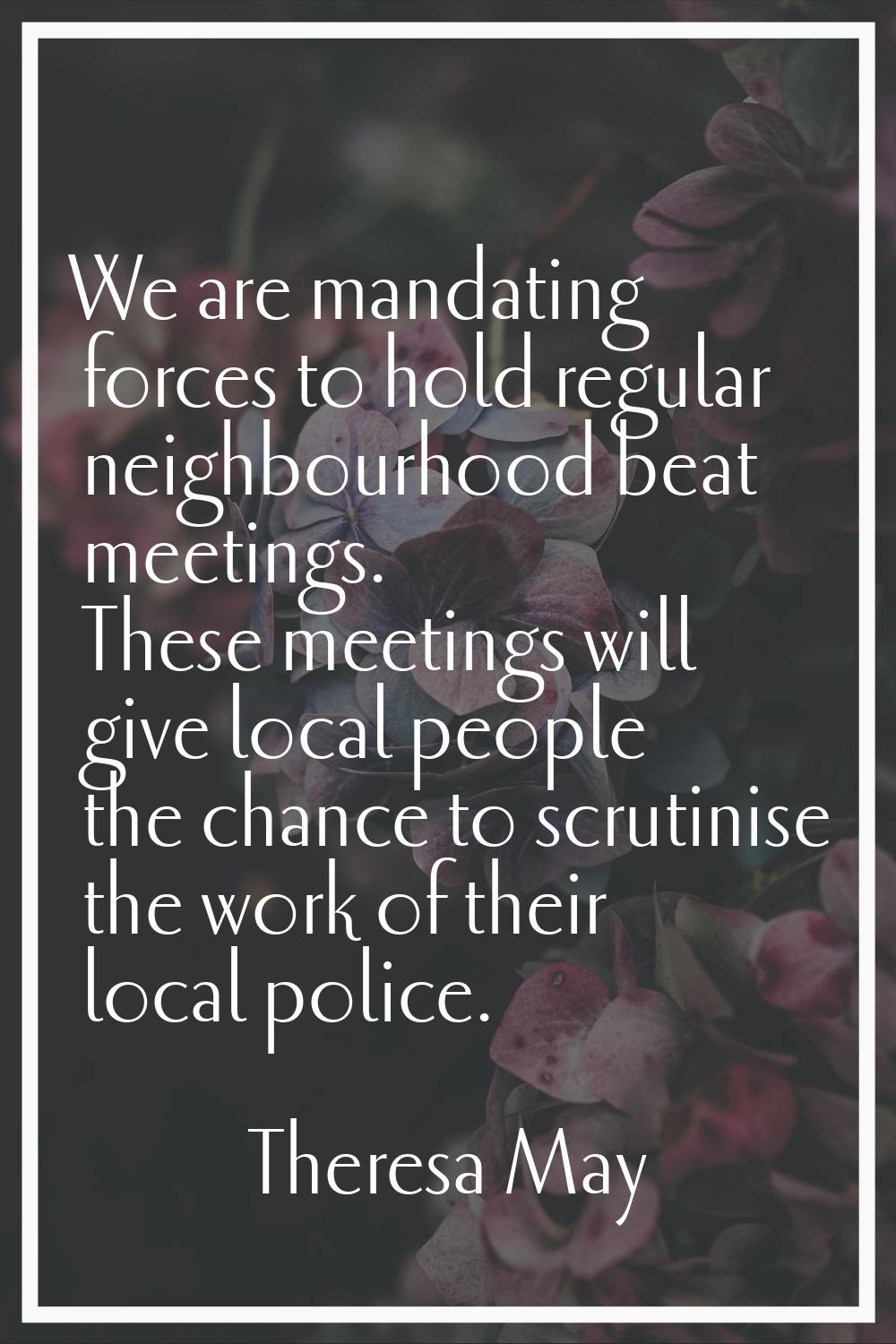We are mandating forces to hold regular neighbourhood beat meetings. These meetings will give local