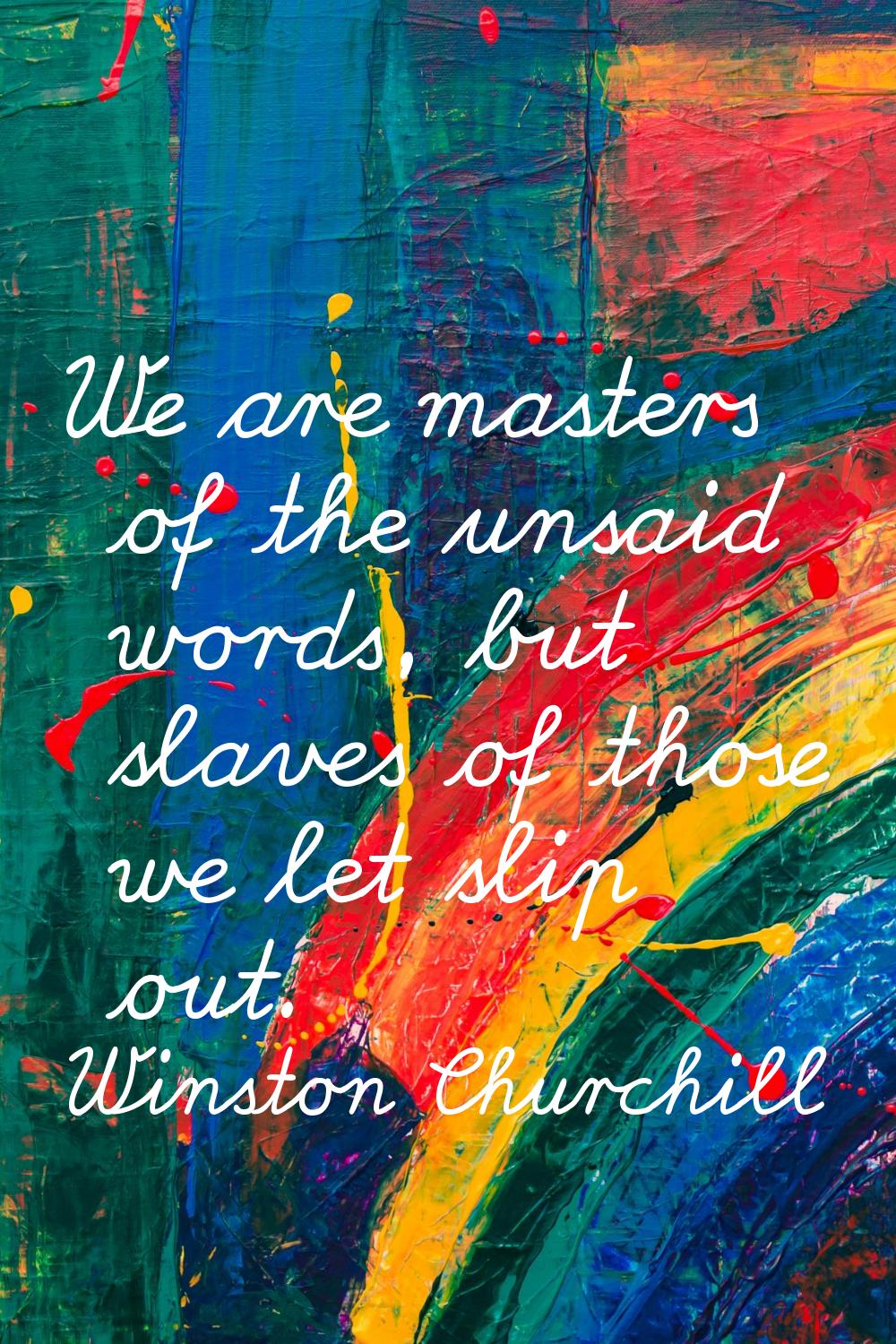 We are masters of the unsaid words, but slaves of those we let slip out.