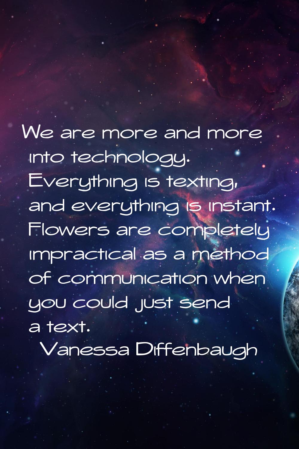We are more and more into technology. Everything is texting, and everything is instant. Flowers are