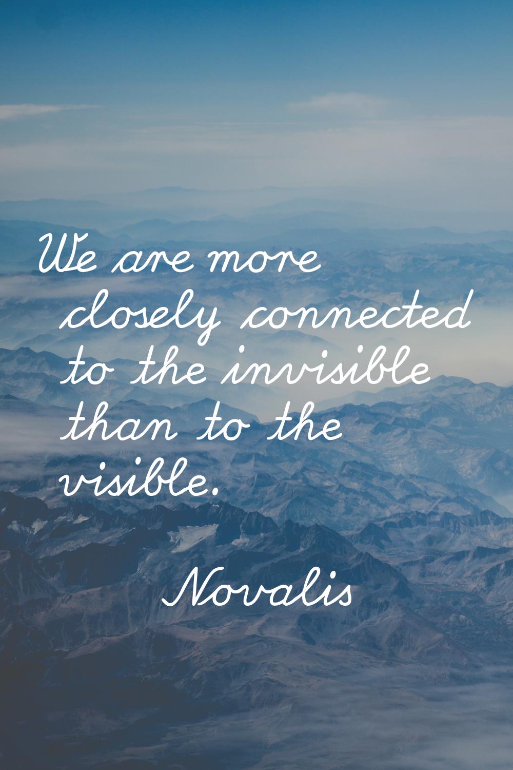 We are more closely connected to the invisible than to the visible.