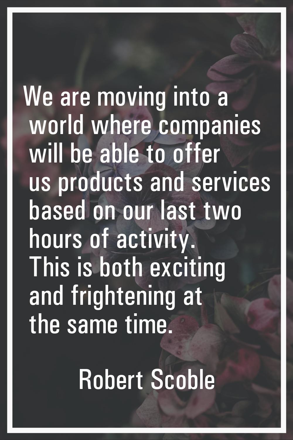 We are moving into a world where companies will be able to offer us products and services based on 