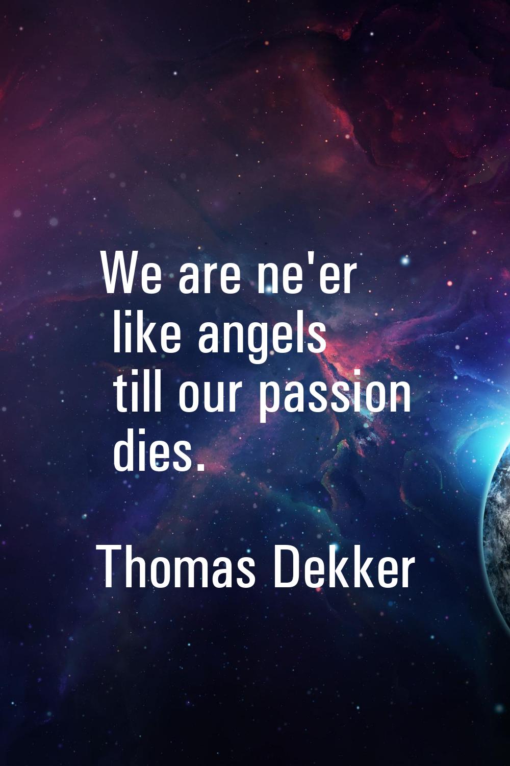We are ne'er like angels till our passion dies.