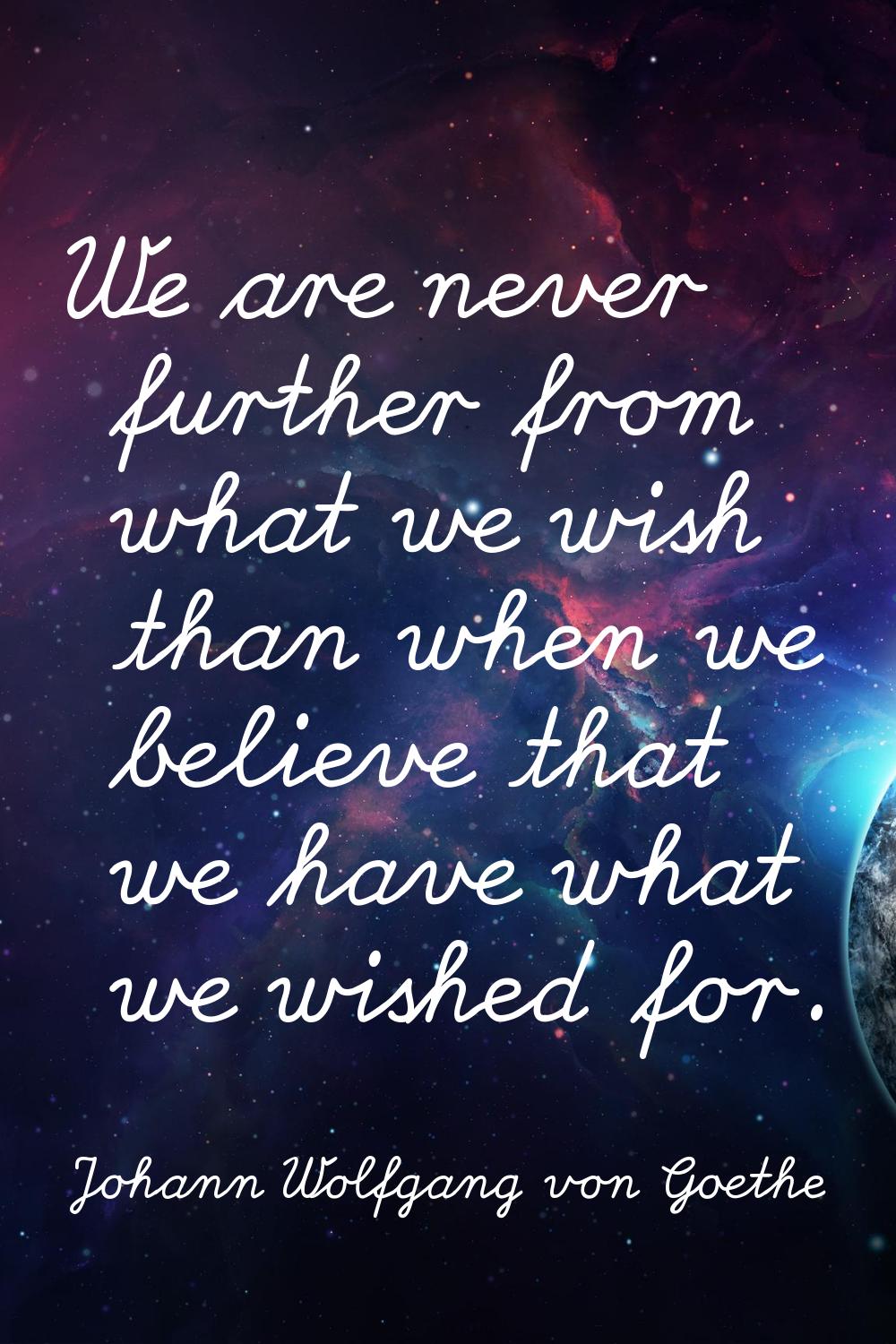 We are never further from what we wish than when we believe that we have what we wished for.