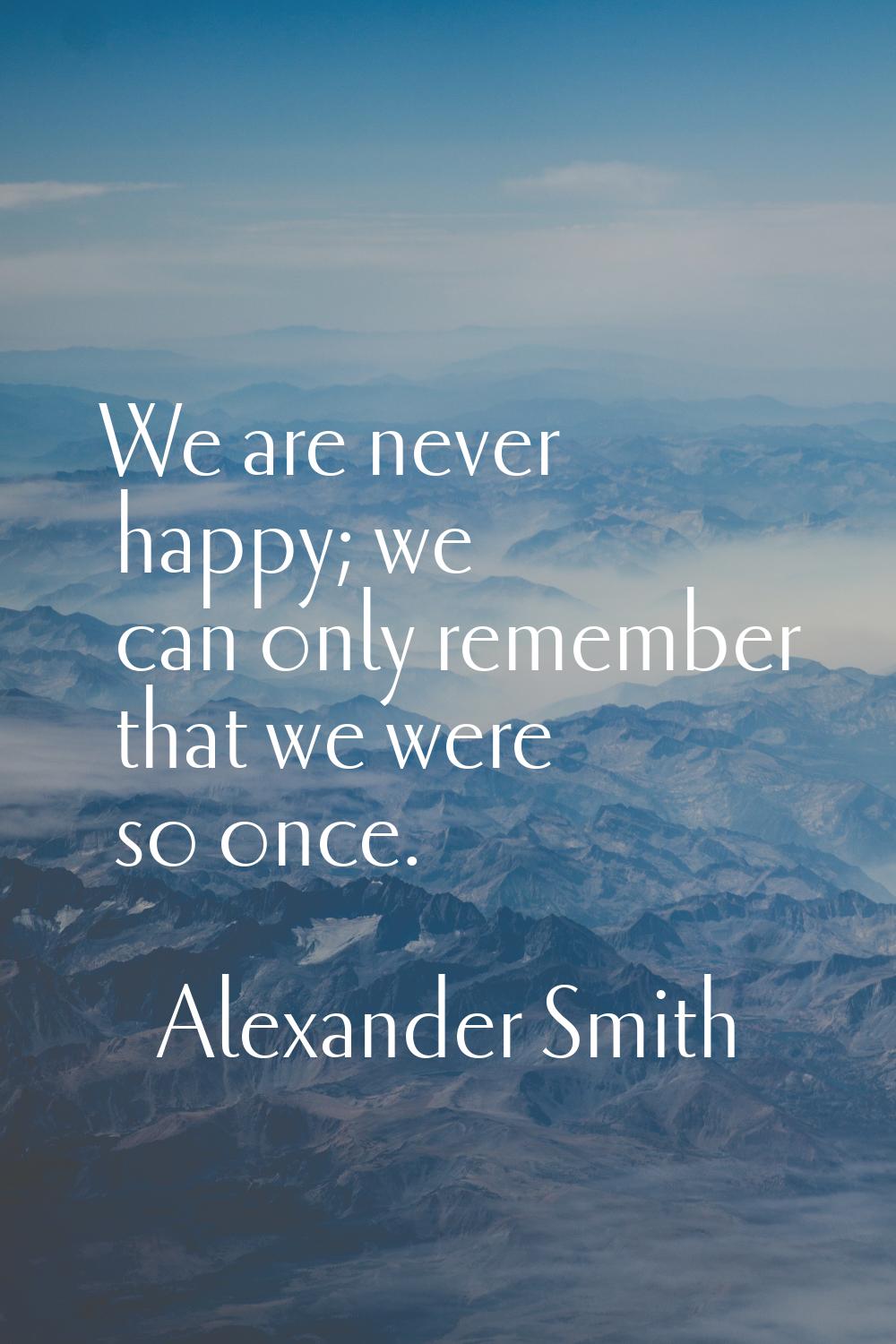 We are never happy; we can only remember that we were so once.