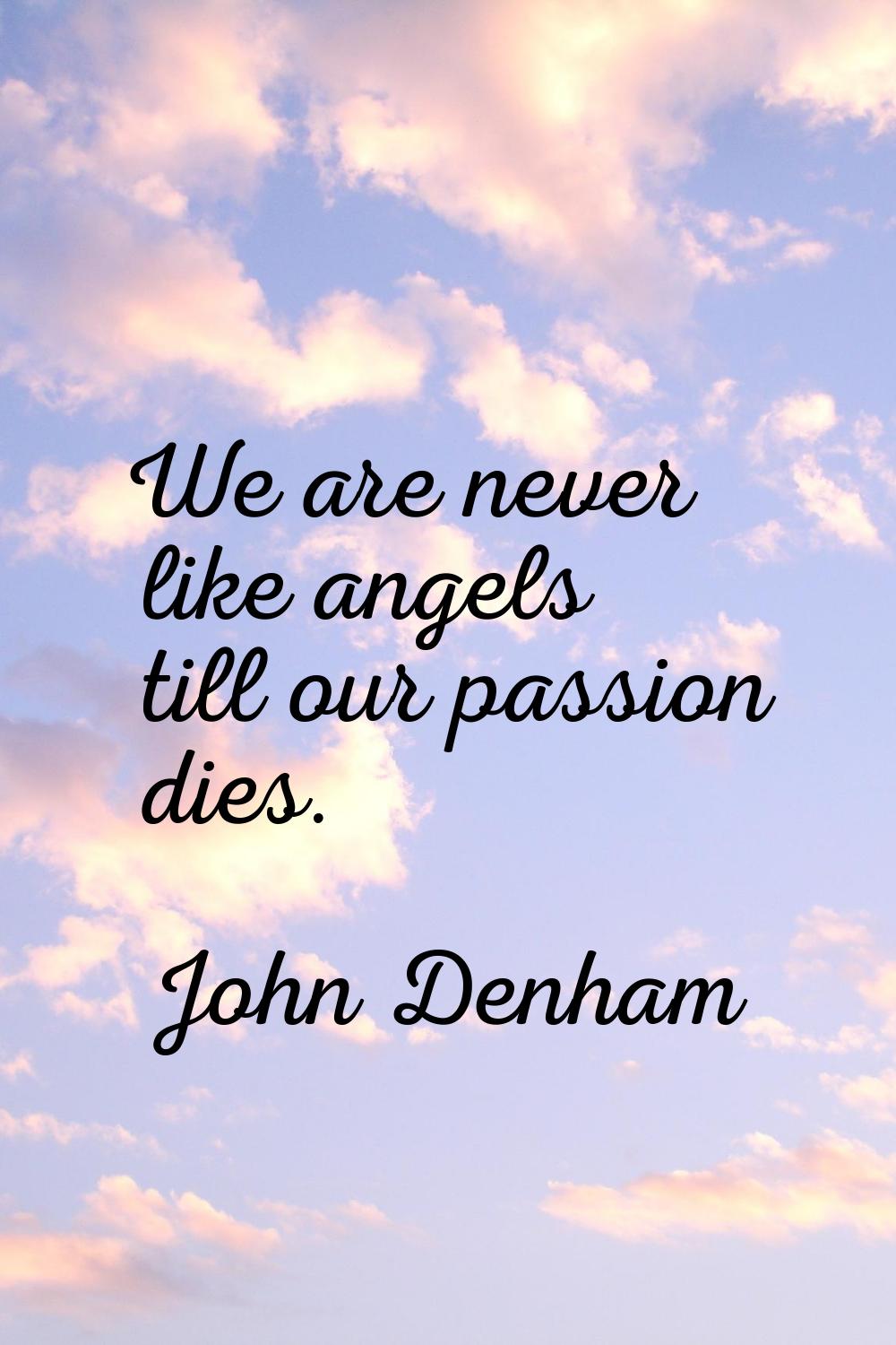 We are never like angels till our passion dies.