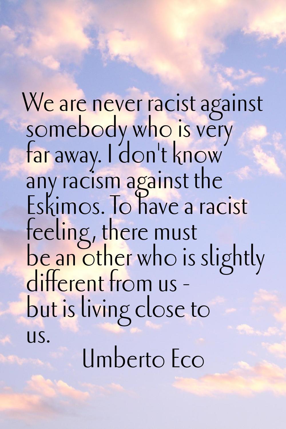 We are never racist against somebody who is very far away. I don't know any racism against the Eski