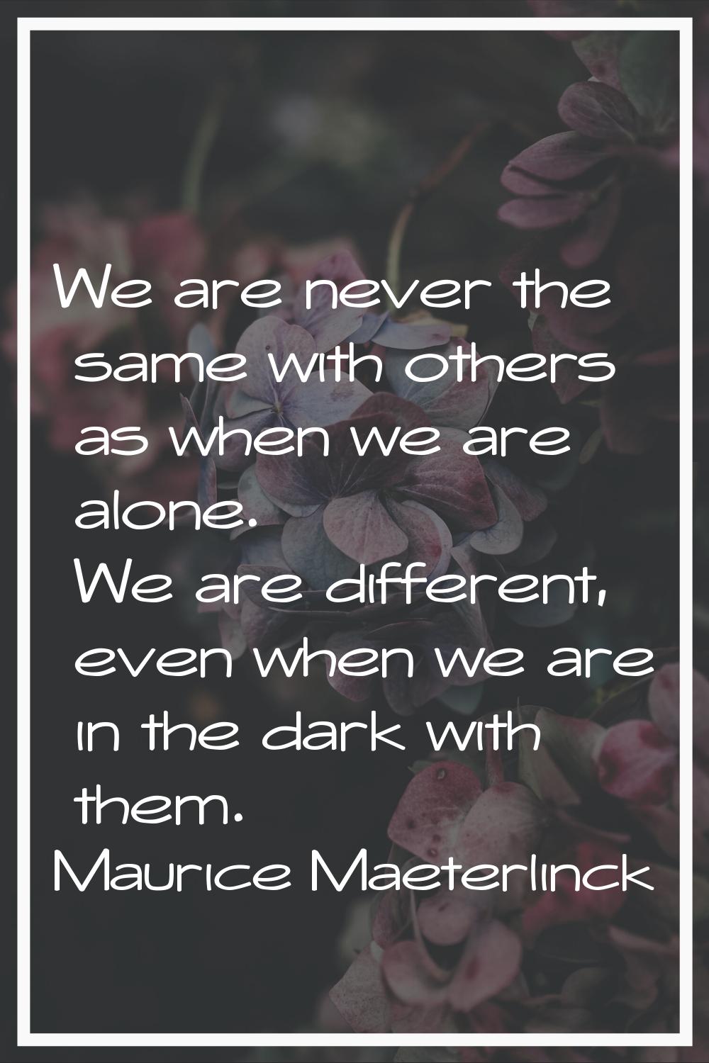 We are never the same with others as when we are alone. We are different, even when we are in the d