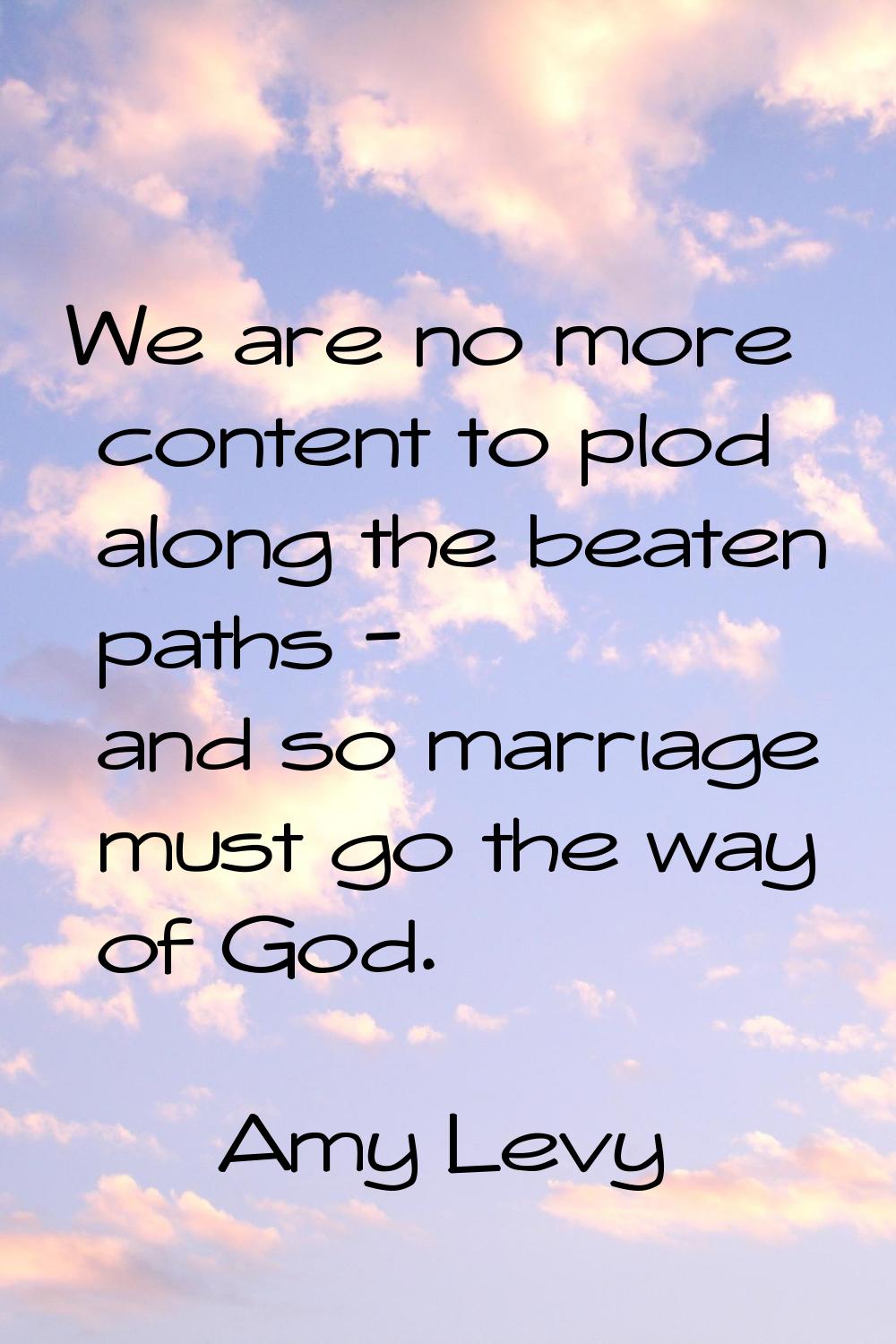 We are no more content to plod along the beaten paths - and so marriage must go the way of God.