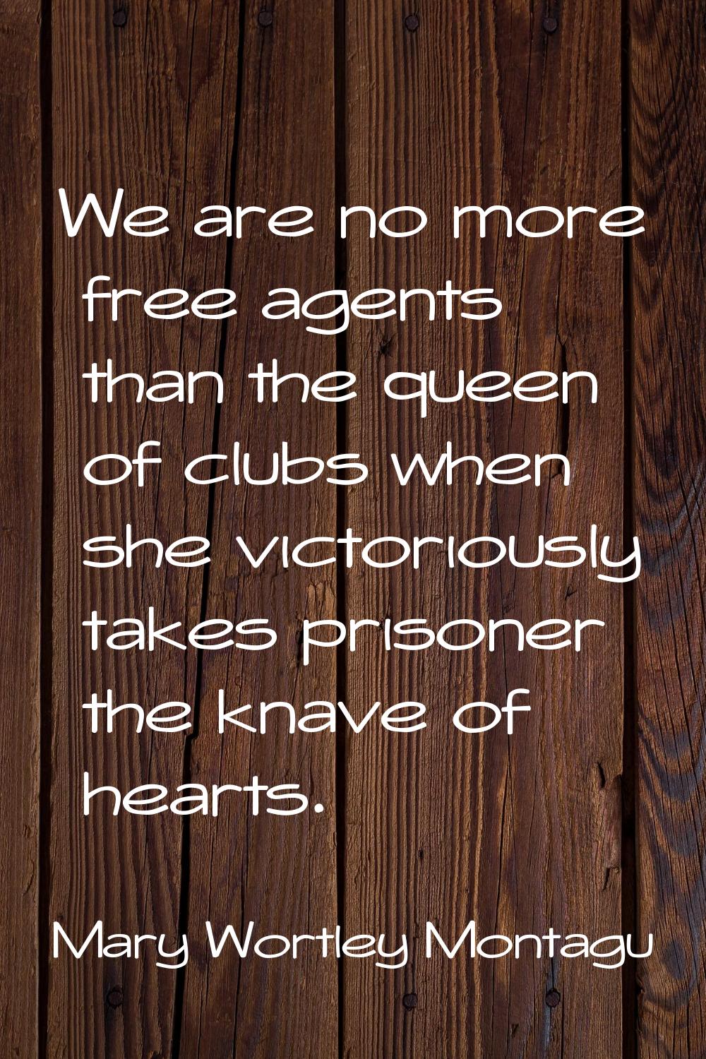 We are no more free agents than the queen of clubs when she victoriously takes prisoner the knave o