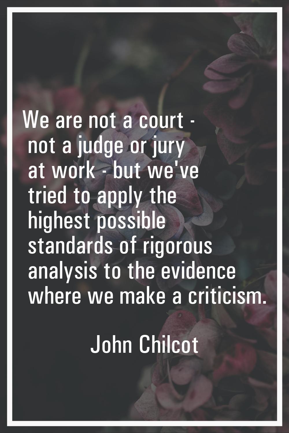 We are not a court - not a judge or jury at work - but we've tried to apply the highest possible st