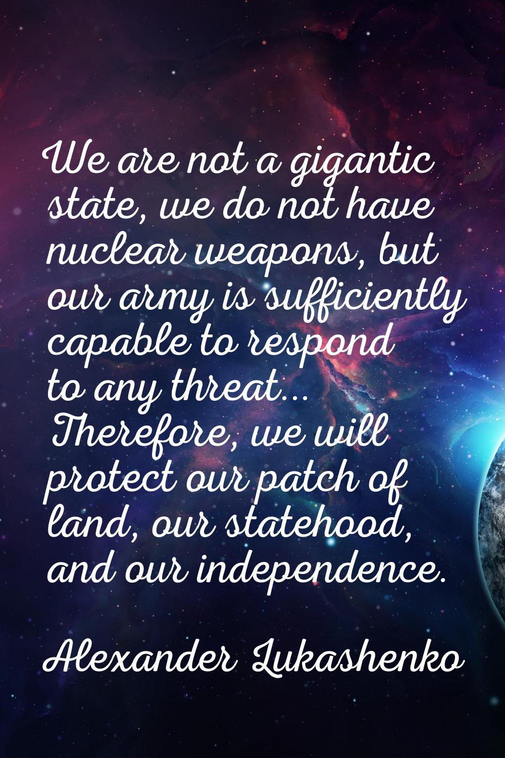 We are not a gigantic state, we do not have nuclear weapons, but our army is sufficiently capable t