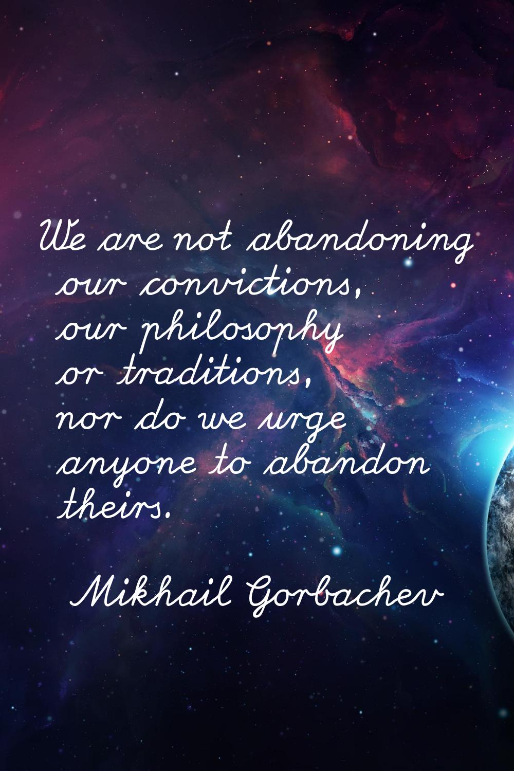 We are not abandoning our convictions, our philosophy or traditions, nor do we urge anyone to aband
