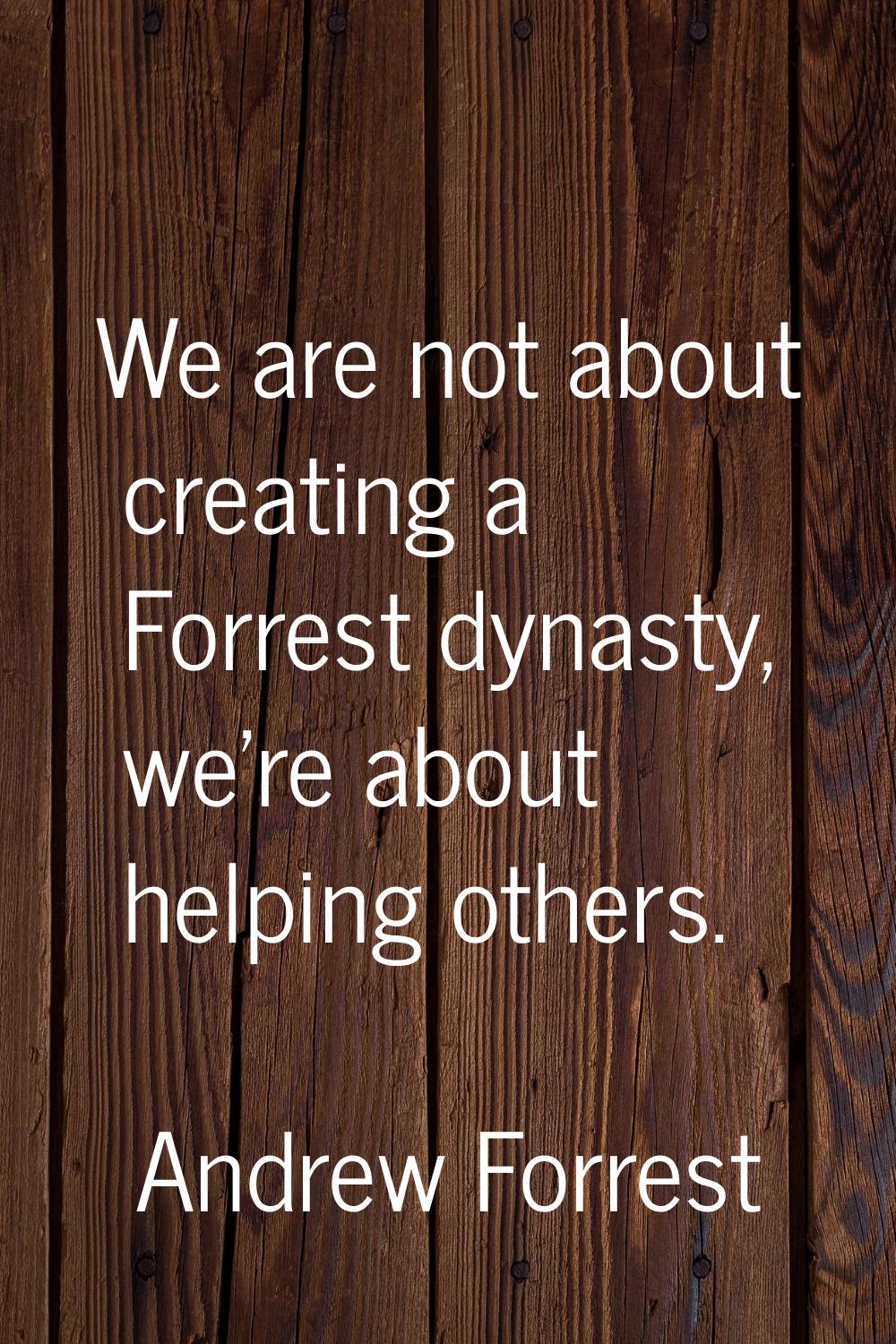 We are not about creating a Forrest dynasty, we're about helping others.