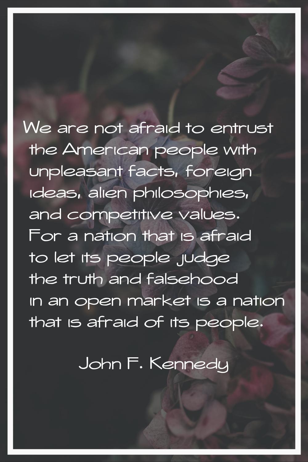 We are not afraid to entrust the American people with unpleasant facts, foreign ideas, alien philos