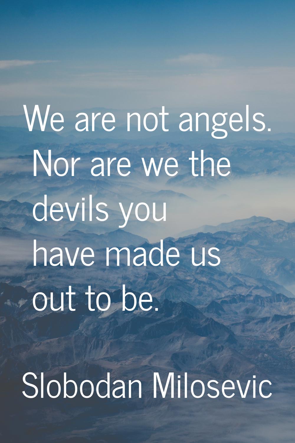 We are not angels. Nor are we the devils you have made us out to be.