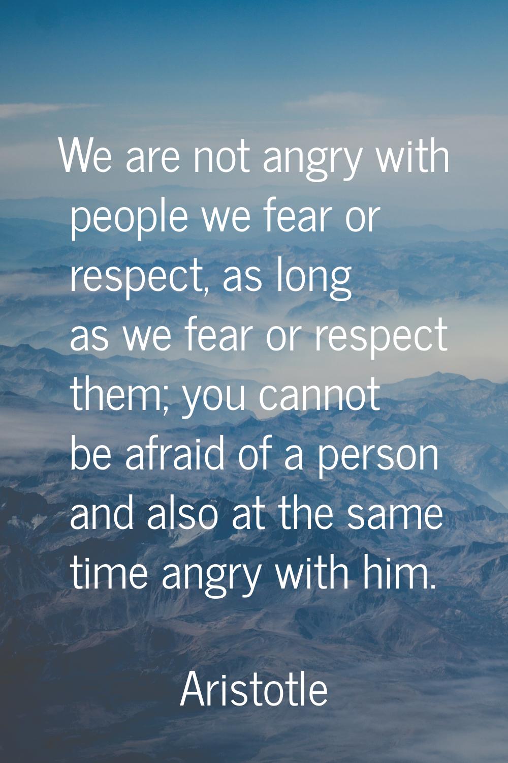 We are not angry with people we fear or respect, as long as we fear or respect them; you cannot be 