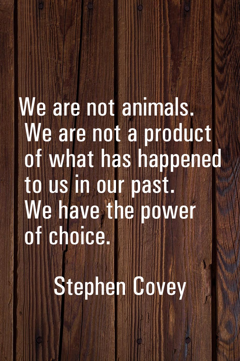 We are not animals. We are not a product of what has happened to us in our past. We have the power 