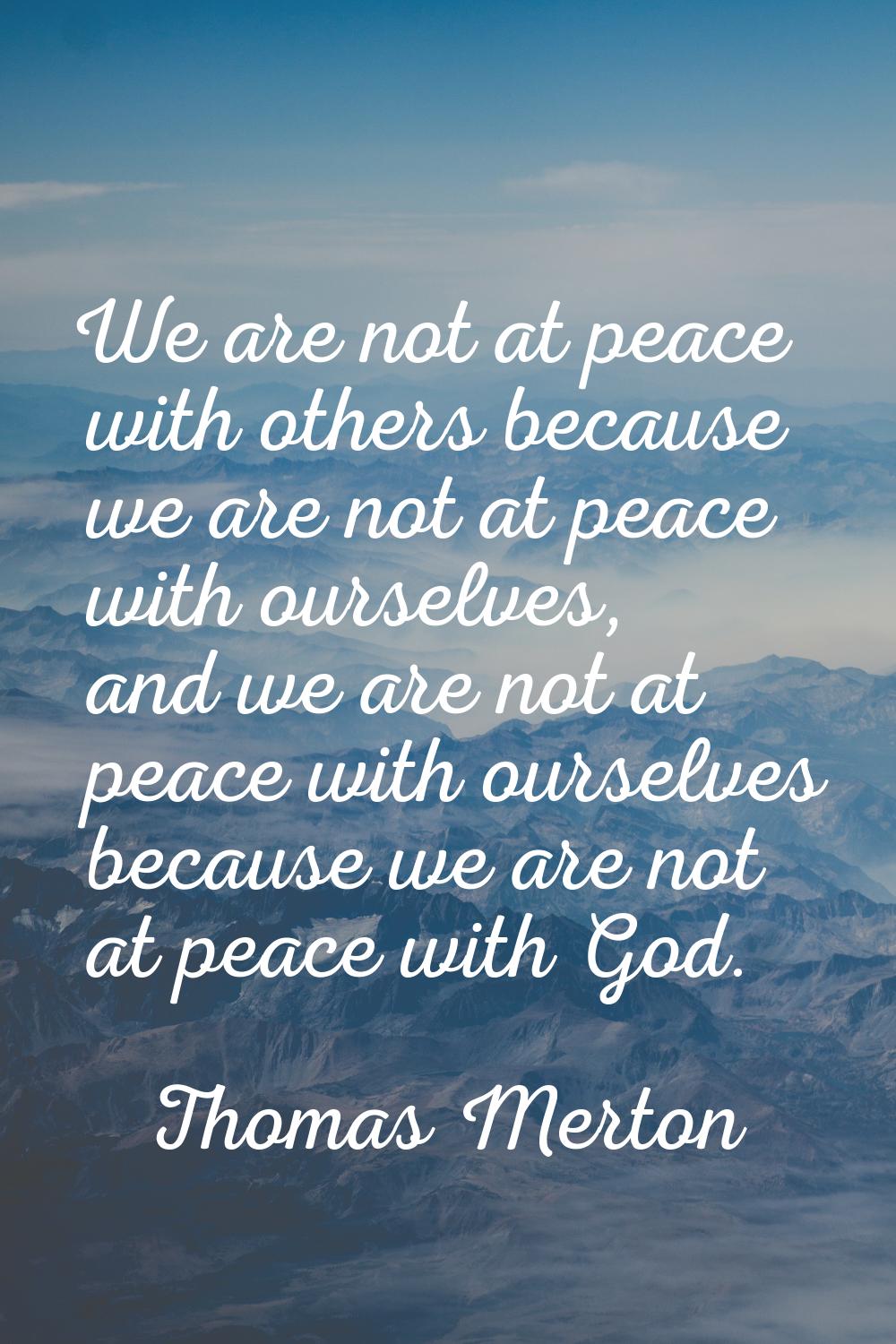 We are not at peace with others because we are not at peace with ourselves, and we are not at peace