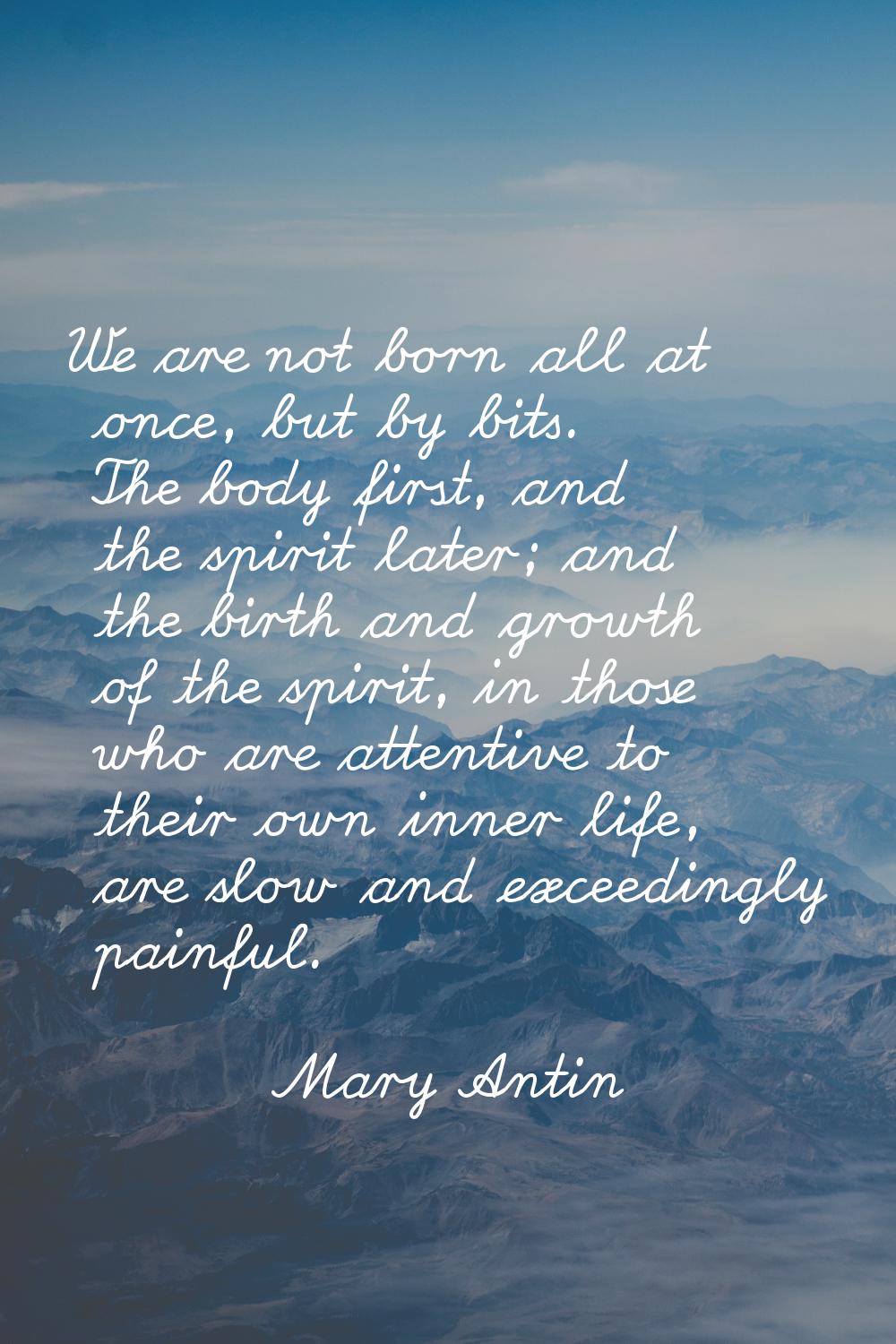 We are not born all at once, but by bits. The body first, and the spirit later; and the birth and g