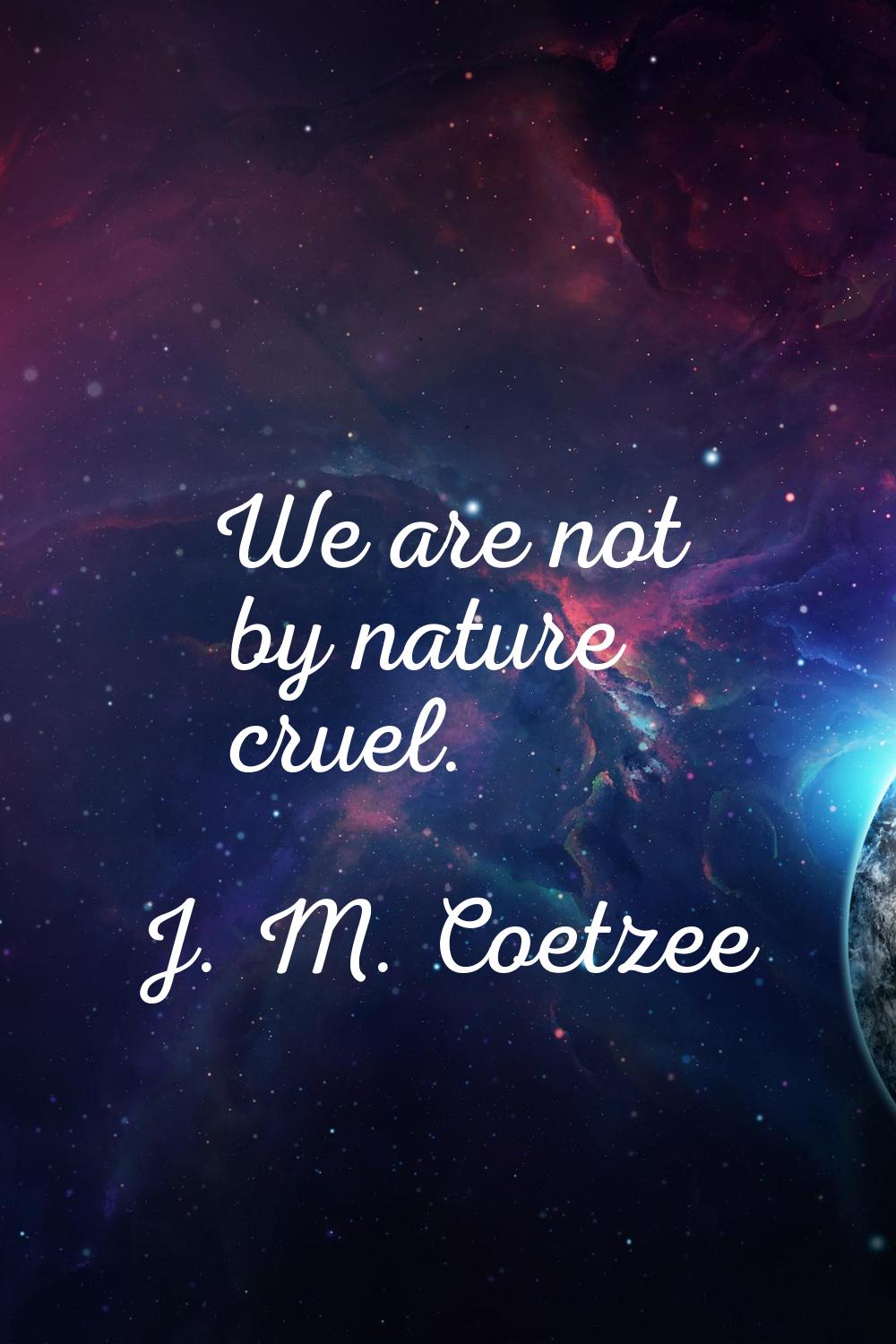 We are not by nature cruel.