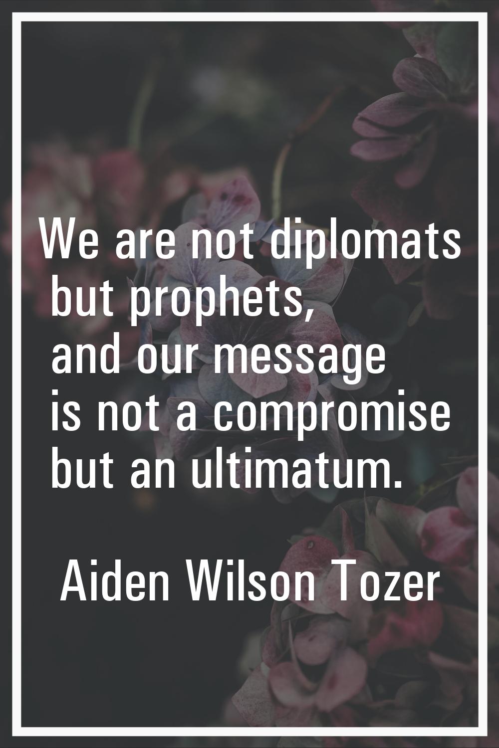 We are not diplomats but prophets, and our message is not a compromise but an ultimatum.