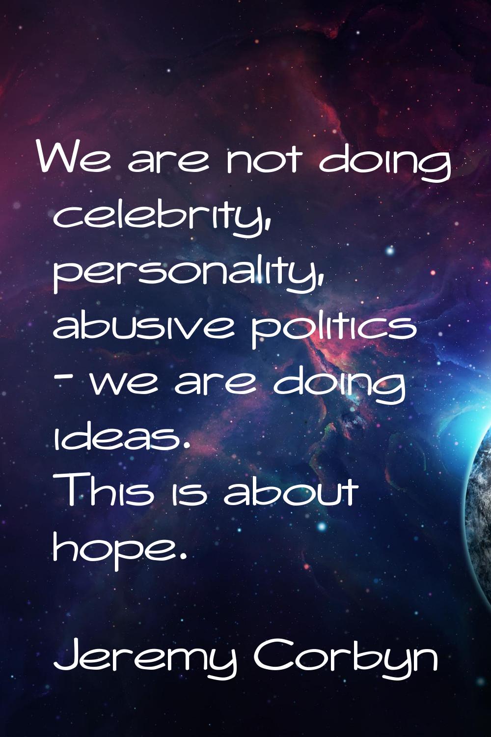 We are not doing celebrity, personality, abusive politics - we are doing ideas. This is about hope.