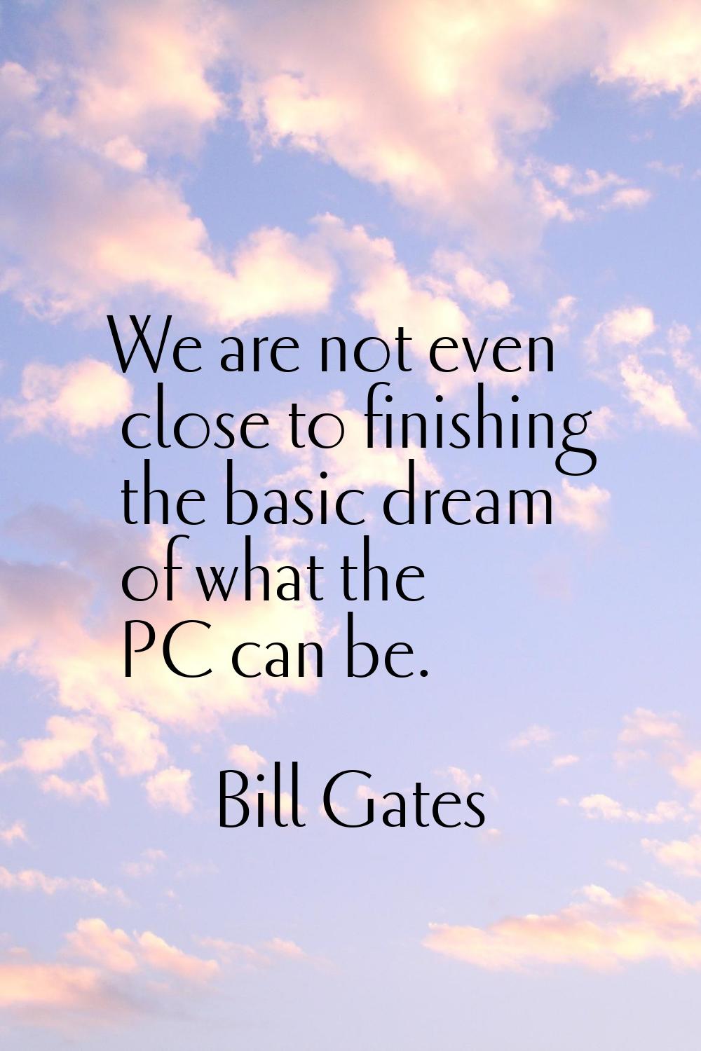 We are not even close to finishing the basic dream of what the PC can be.