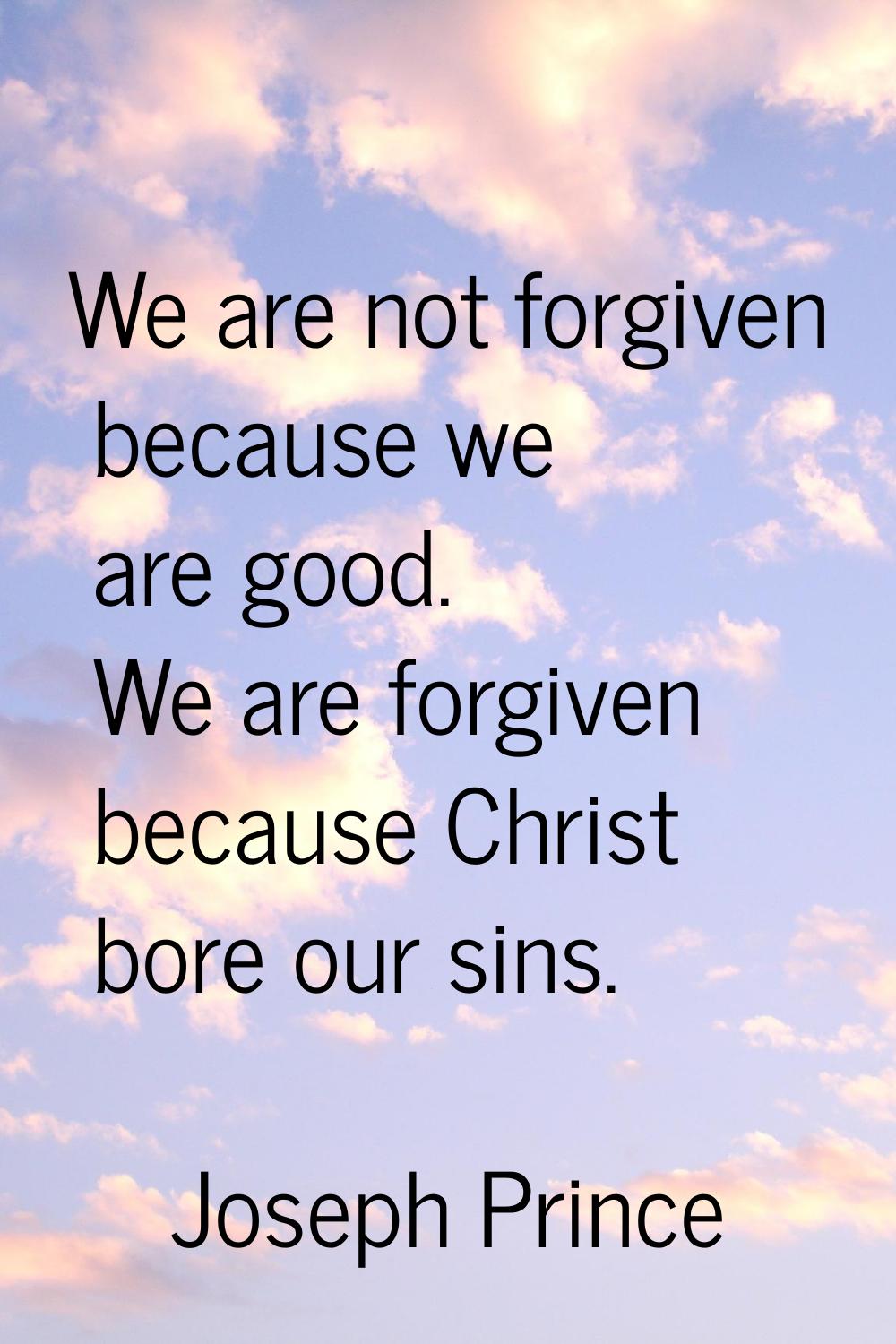 We are not forgiven because we are good. We are forgiven because Christ bore our sins.