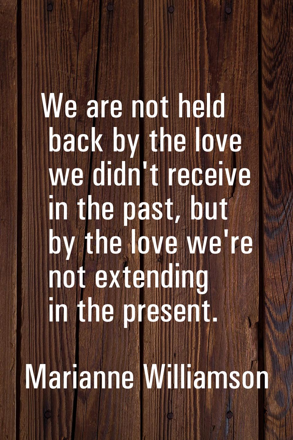 We are not held back by the love we didn't receive in the past, but by the love we're not extending