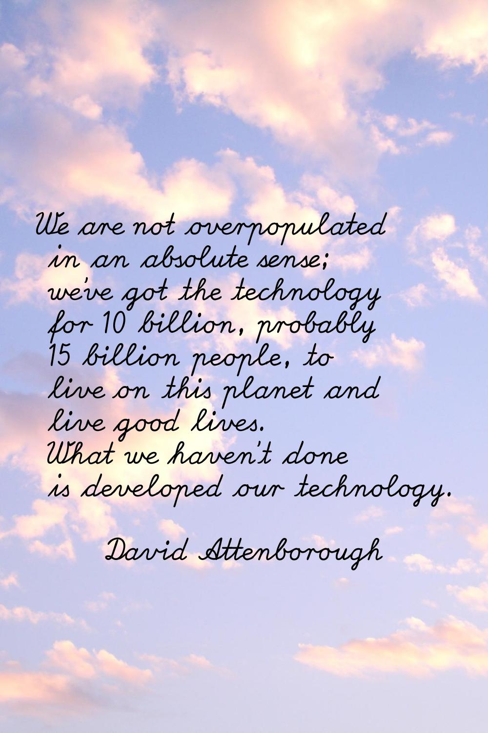 We are not overpopulated in an absolute sense; we've got the technology for 10 billion, probably 15