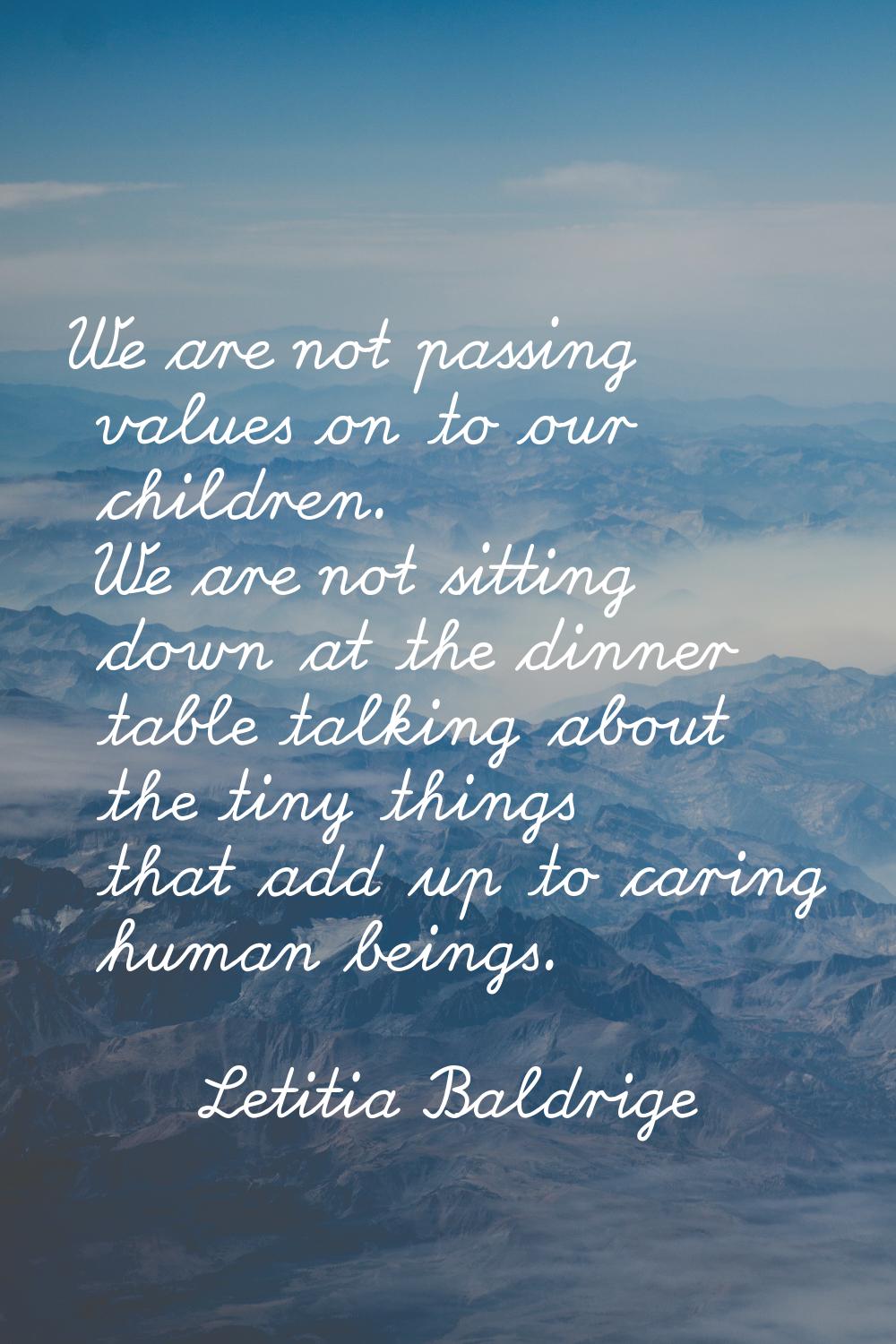 We are not passing values on to our children. We are not sitting down at the dinner table talking a
