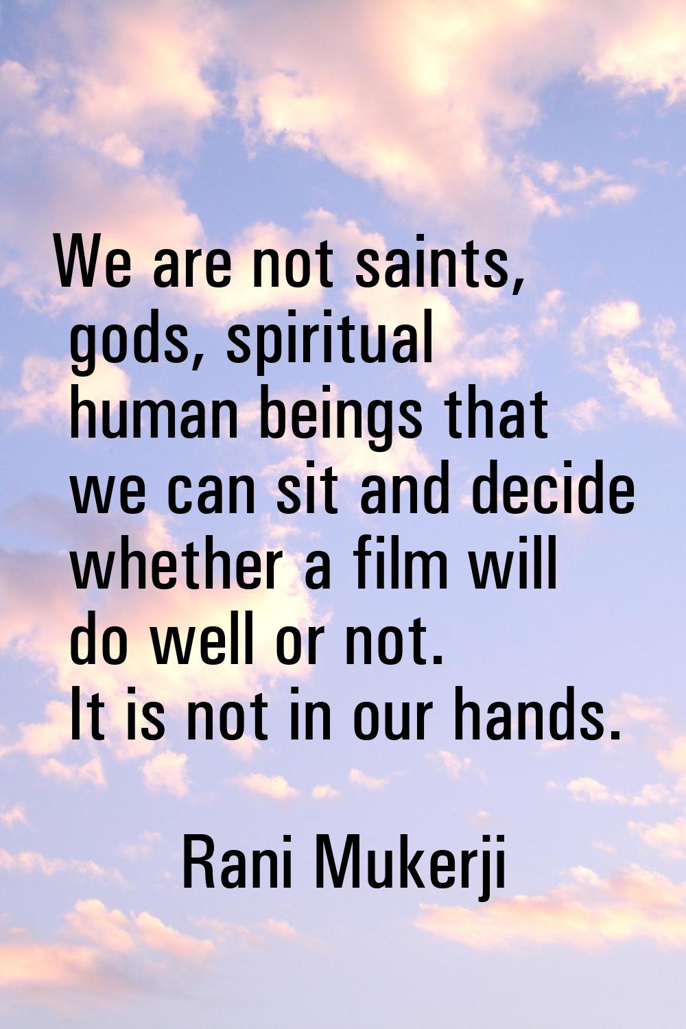 We are not saints, gods, spiritual human beings that we can sit and decide whether a film will do w