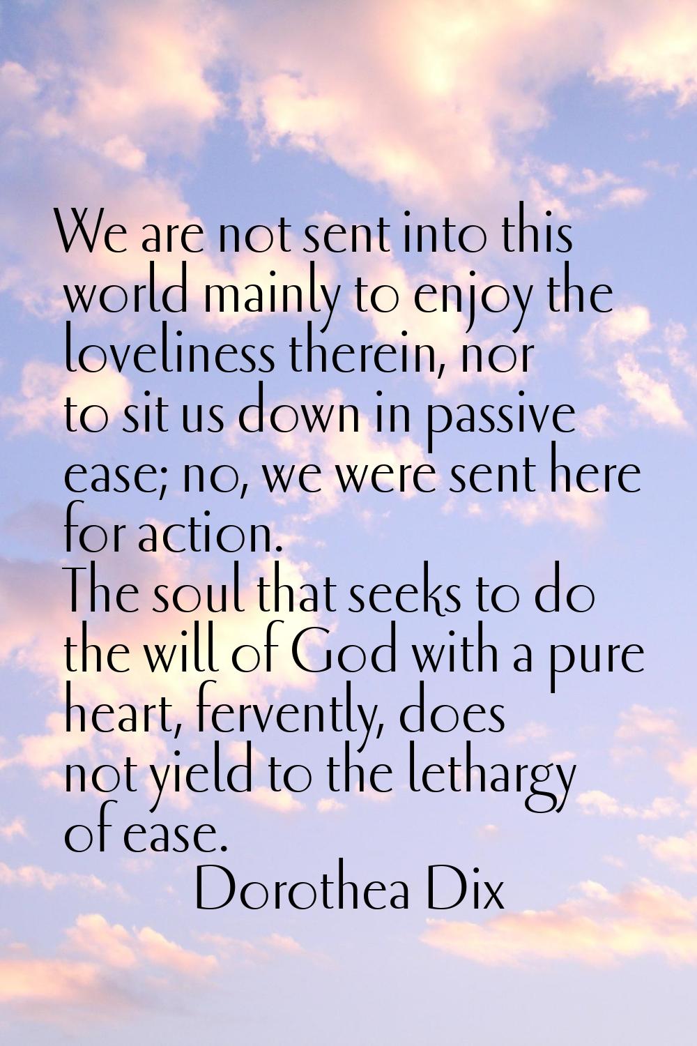 We are not sent into this world mainly to enjoy the loveliness therein, nor to sit us down in passi