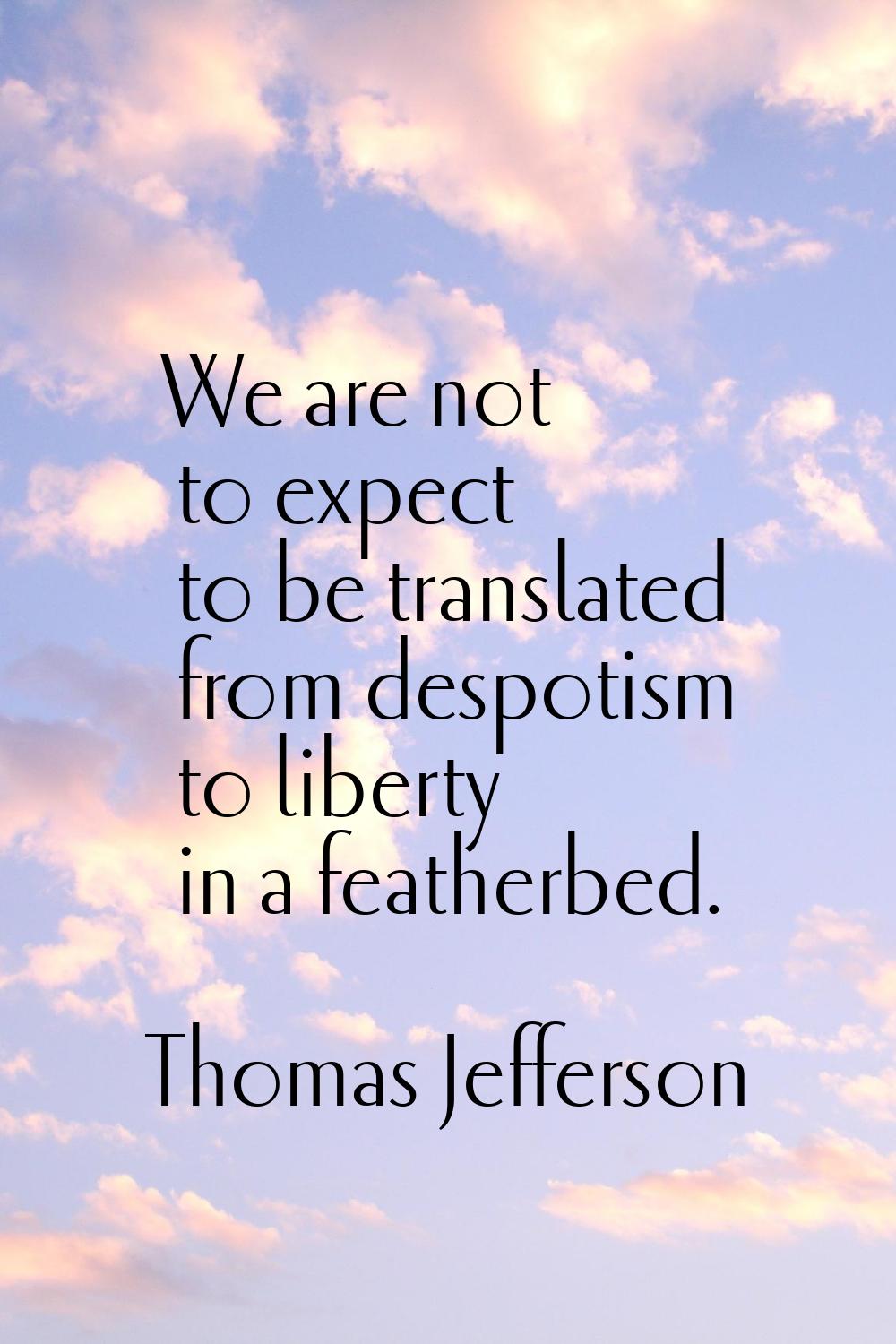 We are not to expect to be translated from despotism to liberty in a featherbed.