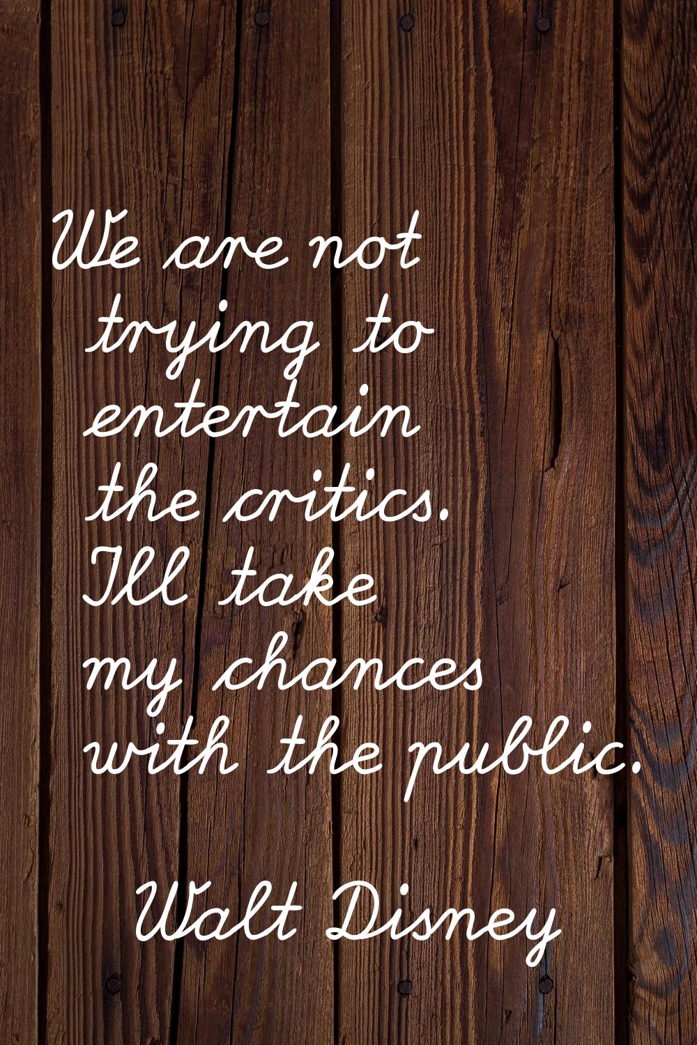 We are not trying to entertain the critics. I'll take my chances with the public.