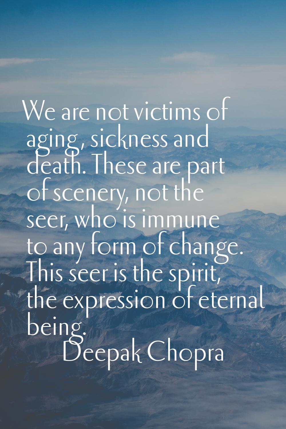 We are not victims of aging, sickness and death. These are part of scenery, not the seer, who is im