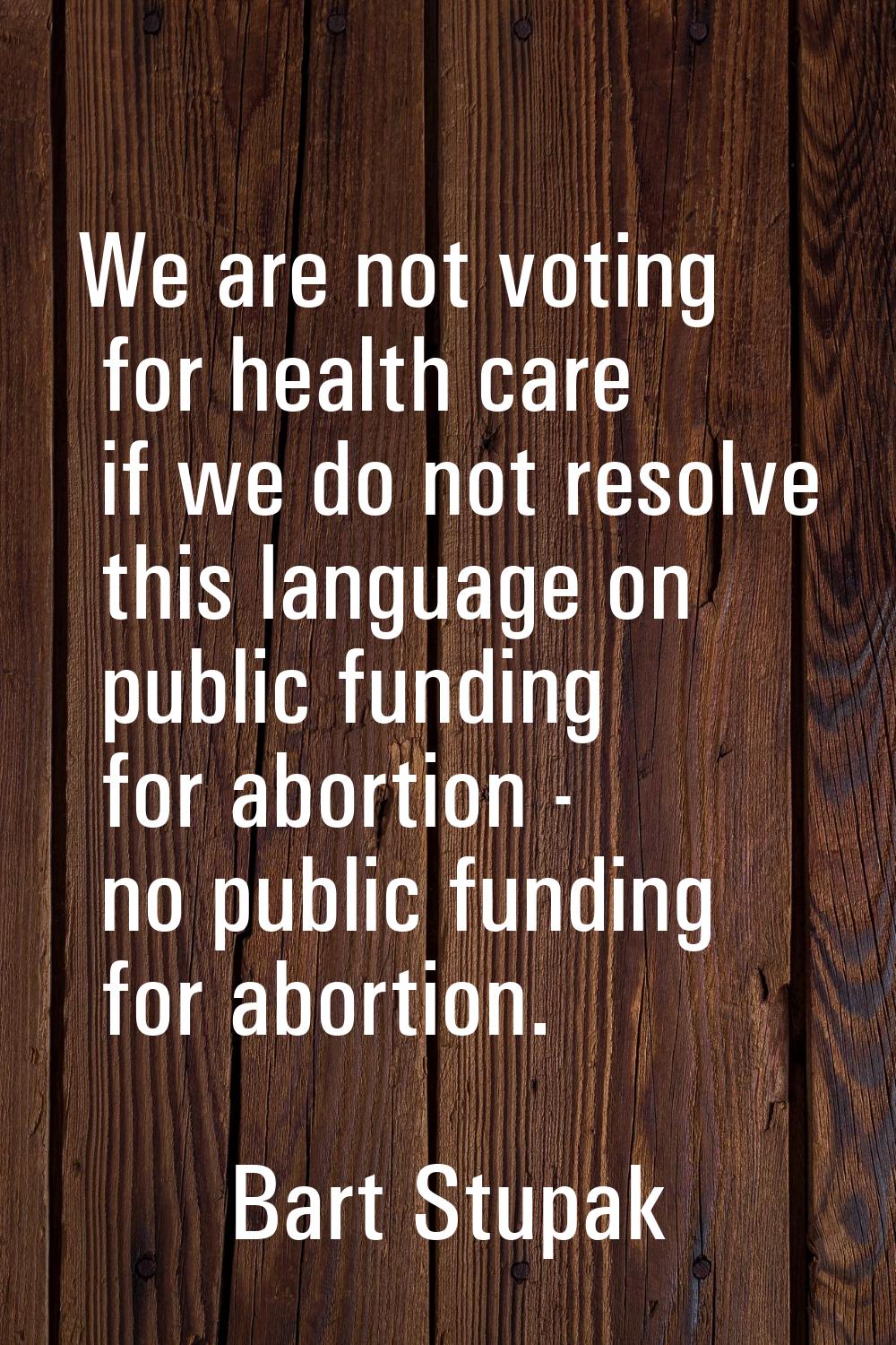 We are not voting for health care if we do not resolve this language on public funding for abortion