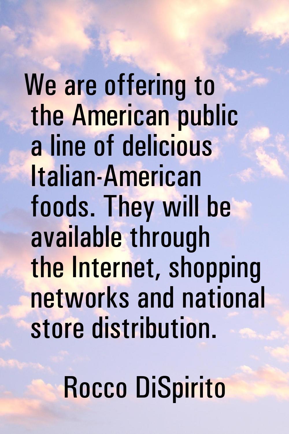 We are offering to the American public a line of delicious Italian-American foods. They will be ava