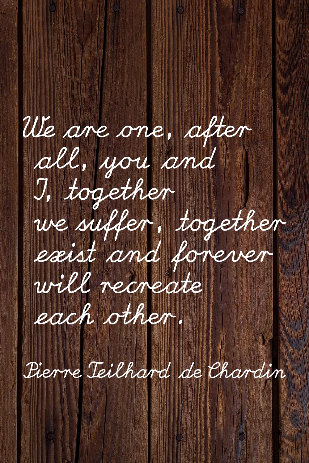 We are one, after all, you and I, together we suffer, together exist and forever will recreate each
