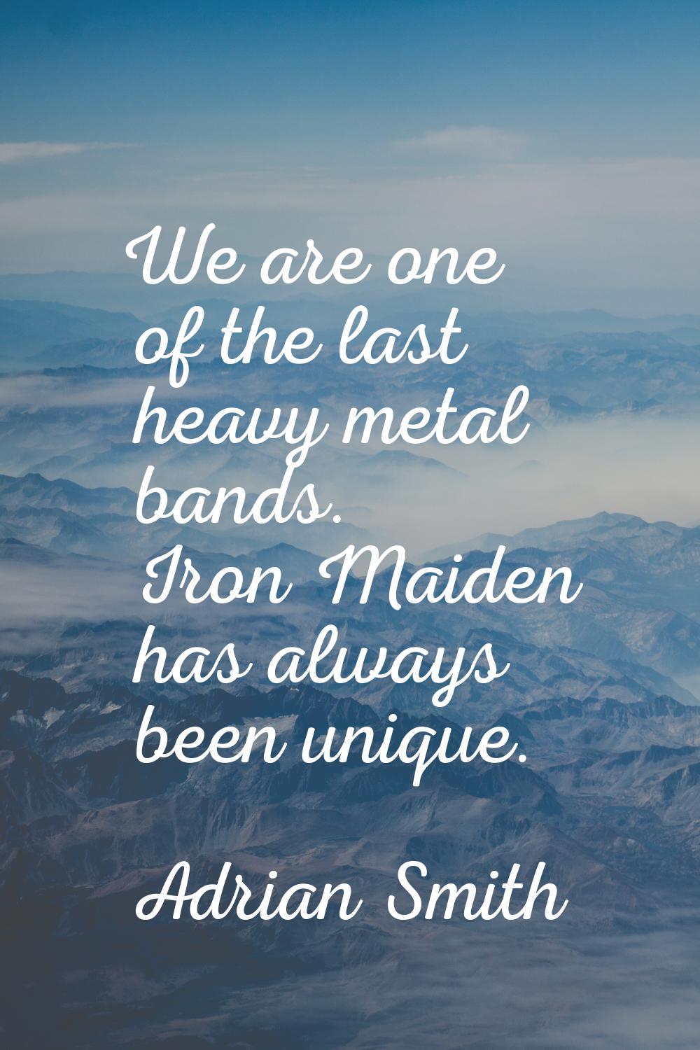 We are one of the last heavy metal bands. Iron Maiden has always been unique.