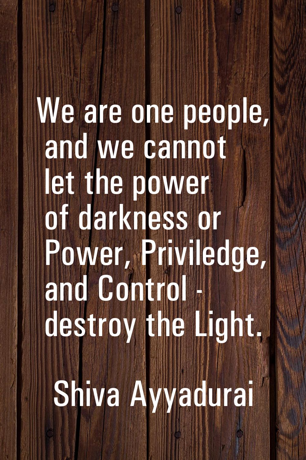 We are one people, and we cannot let the power of darkness or Power, Priviledge, and Control - dest