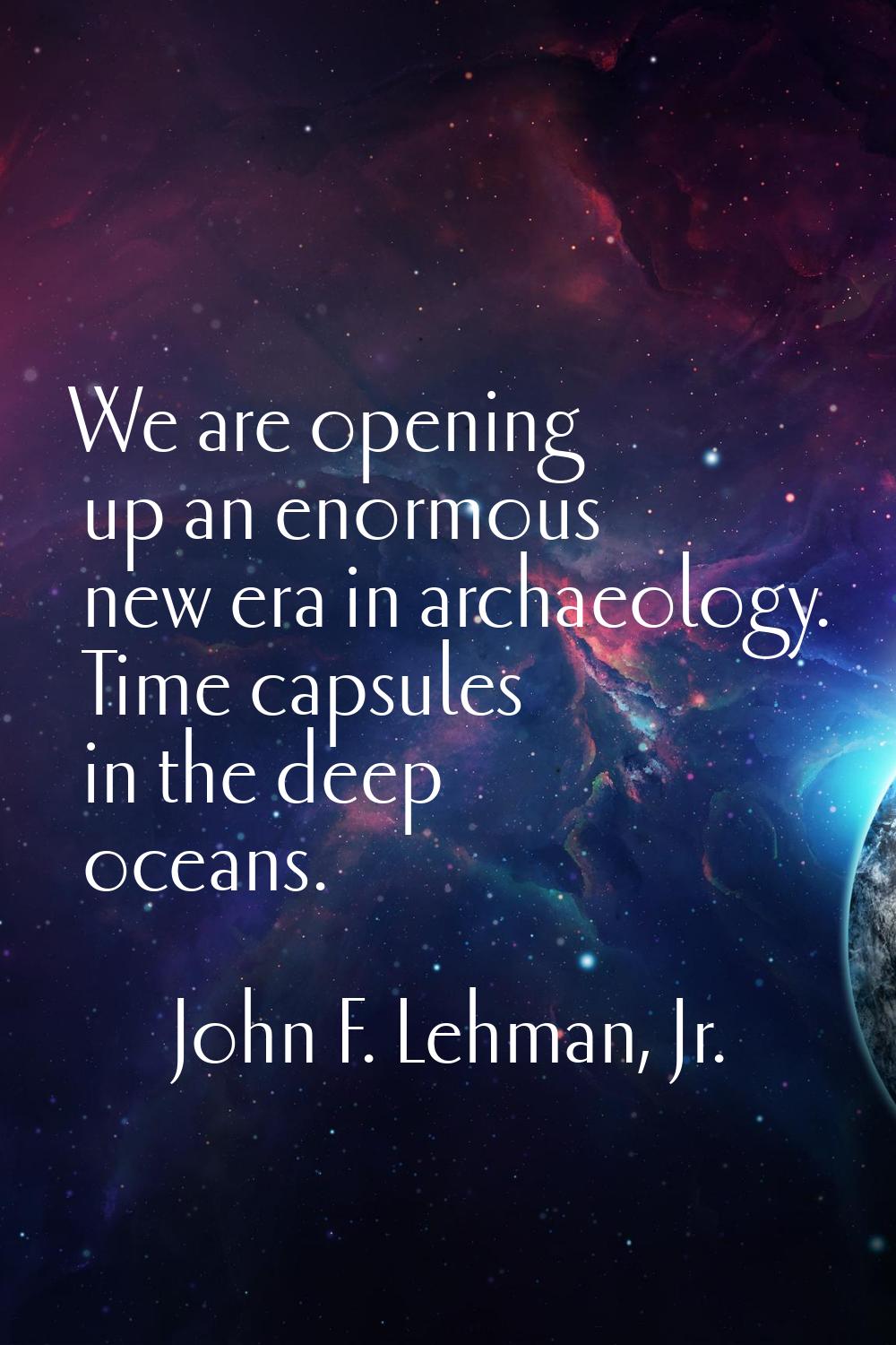 We are opening up an enormous new era in archaeology. Time capsules in the deep oceans.