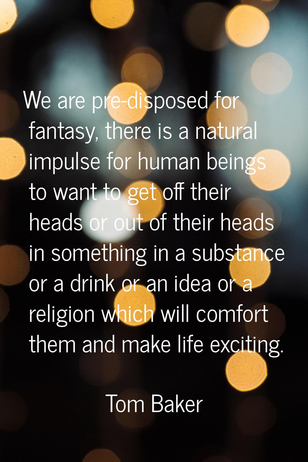 We are pre-disposed for fantasy, there is a natural impulse for human beings to want to get off the
