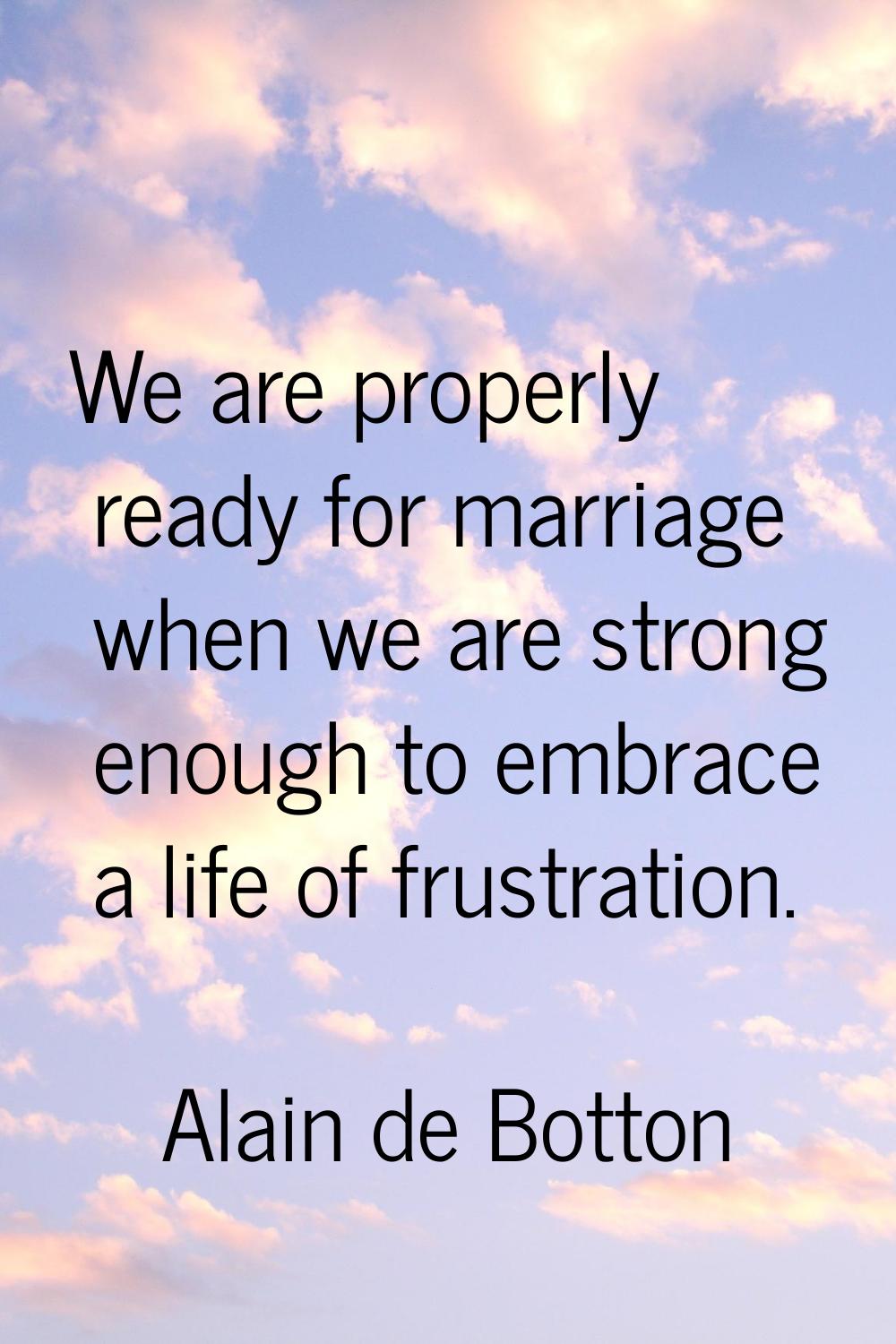 We are properly ready for marriage when we are strong enough to embrace a life of frustration.
