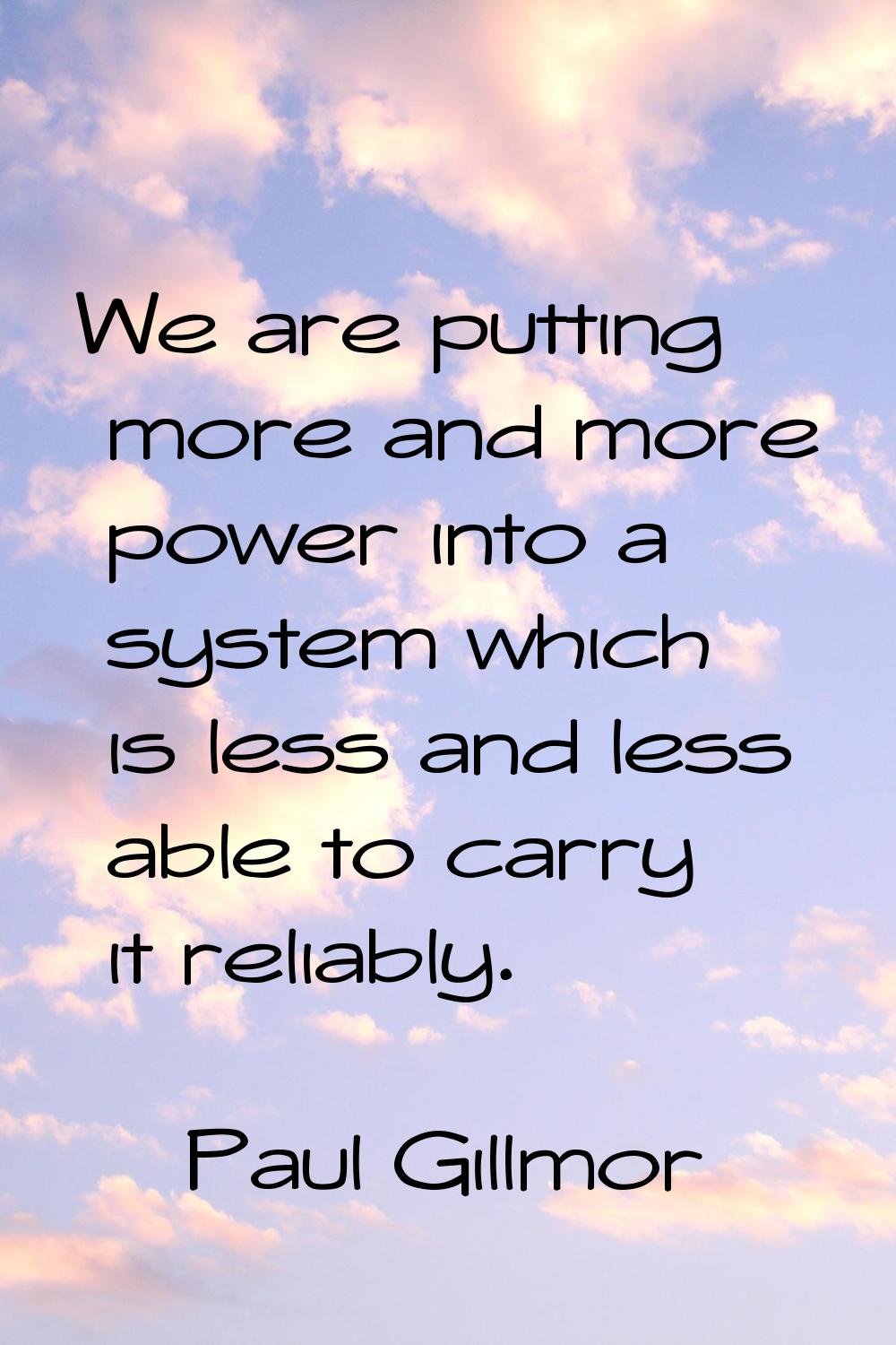 We are putting more and more power into a system which is less and less able to carry it reliably.