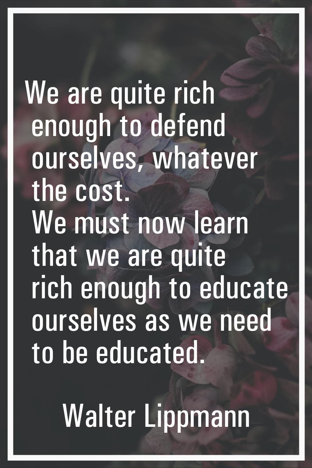 We are quite rich enough to defend ourselves, whatever the cost. We must now learn that we are quit