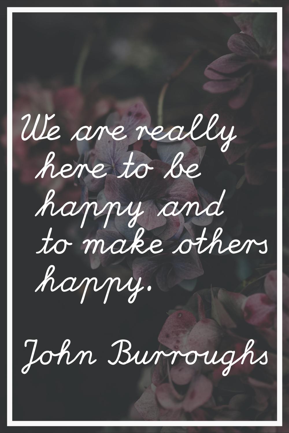 We are really here to be happy and to make others happy.