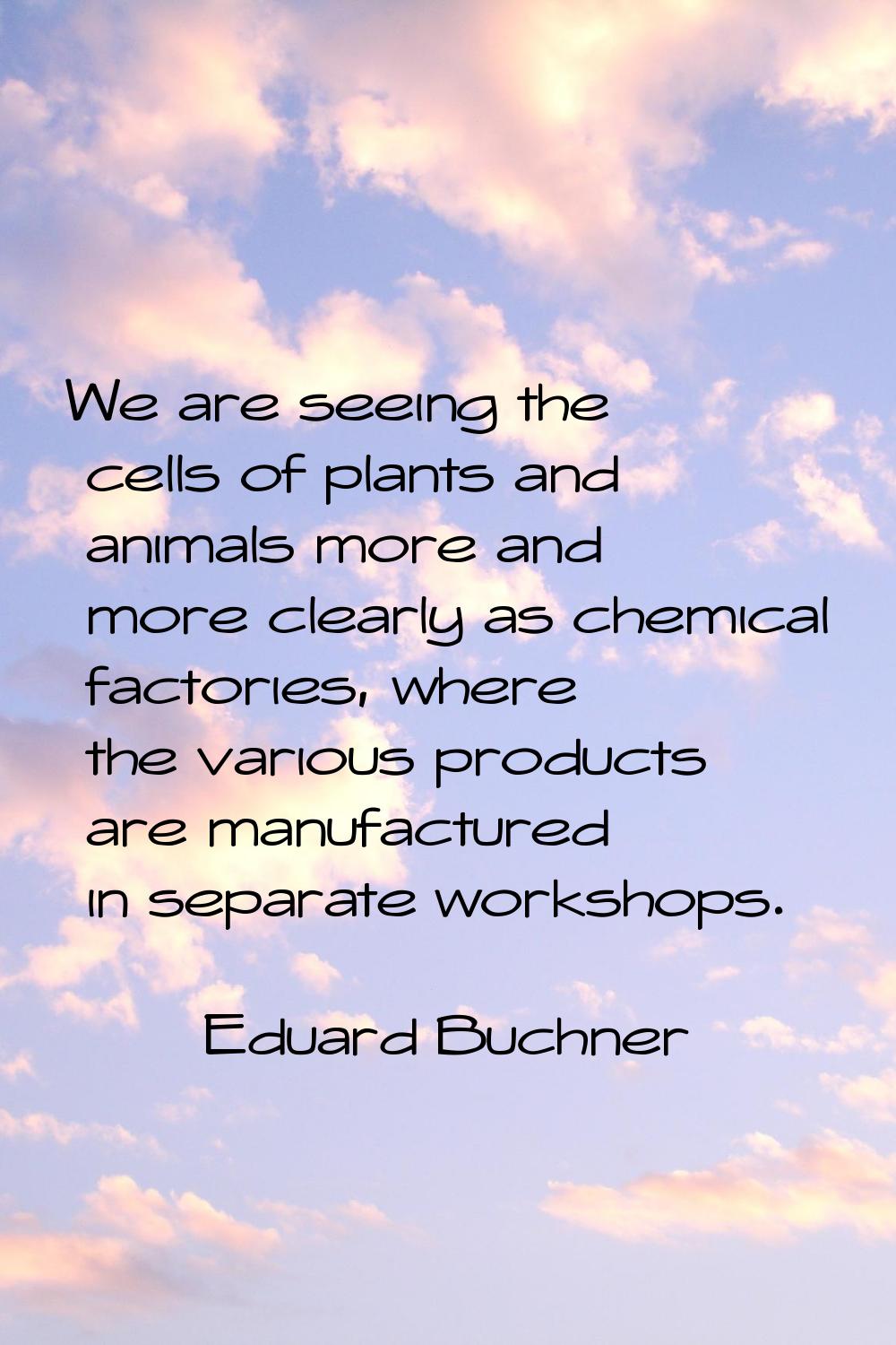 We are seeing the cells of plants and animals more and more clearly as chemical factories, where th