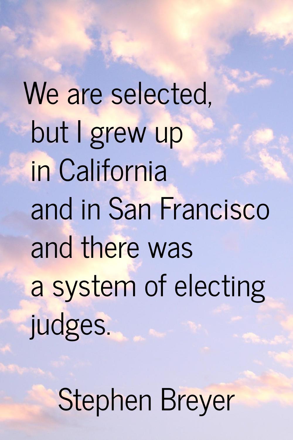 We are selected, but I grew up in California and in San Francisco and there was a system of electin