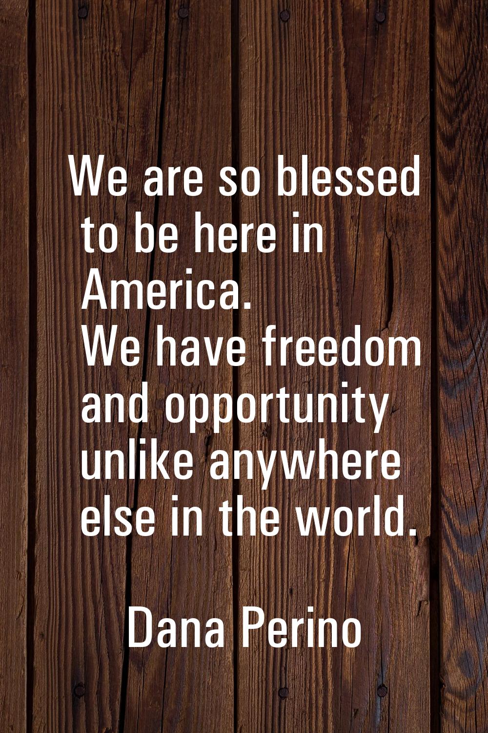 We are so blessed to be here in America. We have freedom and opportunity unlike anywhere else in th